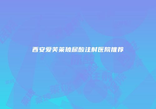 西安爱芙莱玻尿酸注射医院推荐