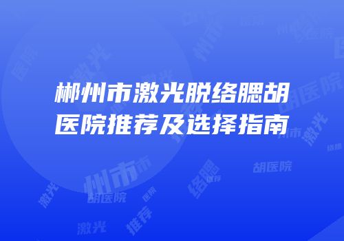 郴州市激光脱络腮胡医院推荐及选择指南