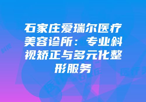 石家庄爱瑞尔医疗美容诊所：专业斜视矫正与多元化整形服务