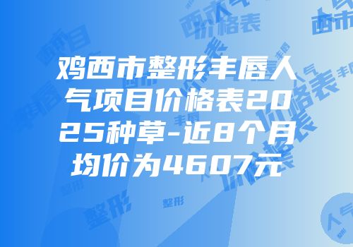 鸡西市整形丰唇人气项目价格表2025种草-近8个月均价为4607元