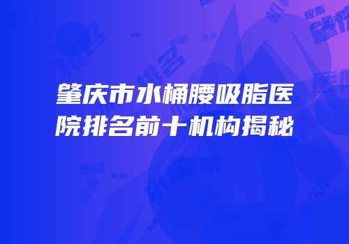 肇庆市水桶腰吸脂医院排名前十机构揭秘