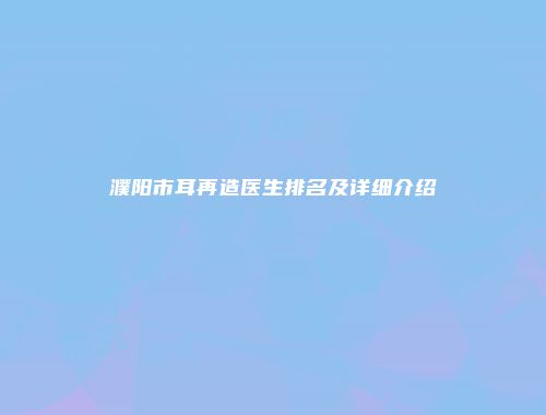 濮阳市耳再造医生排名及详细介绍