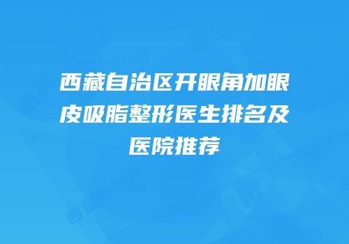 西藏自治区开眼角加眼皮吸脂整形医生排名及医院推荐