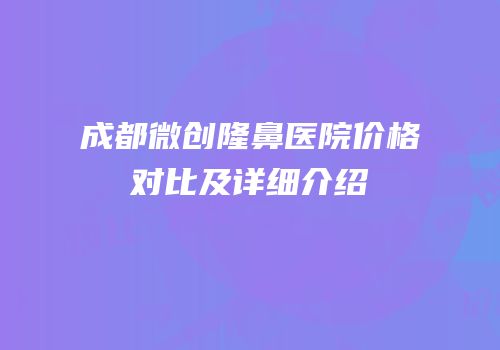 成都微创隆鼻医院价格对比及详细介绍