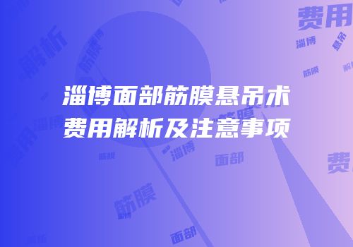 淄博面部筋膜悬吊术费用解析及注意事项