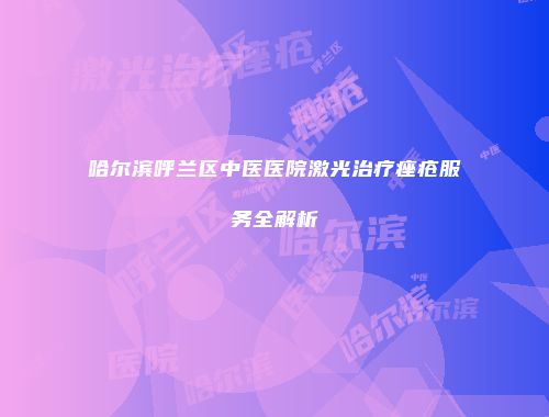 哈尔滨呼兰区中医医院激光治疗痤疮服务全解析