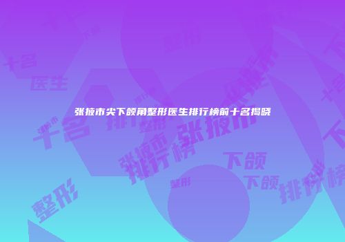 张掖市尖下颌角整形医生排行榜前十名揭晓