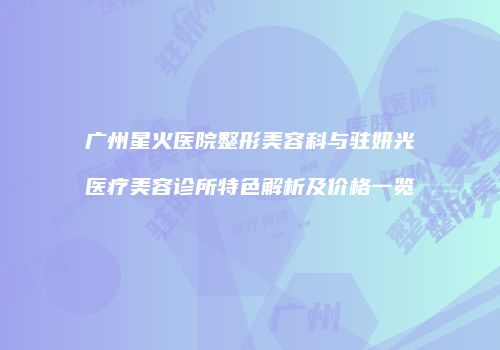 广州星火医院整形美容科与驻妍光医疗美容诊所特色解析及价格一览