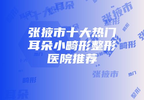 张掖市十大热门耳朵小畸形整形医院推荐