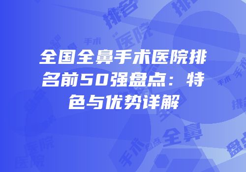 全国全鼻手术医院排名前50强盘点：特色与优势详解