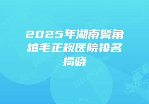 2025年湖南鬓角植毛正规医院排名揭晓