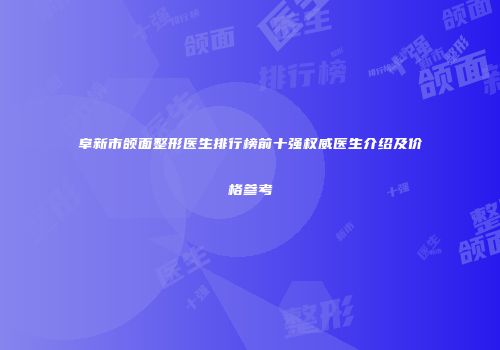 阜新市颌面整形医生排行榜前十强权威医生介绍及价格参考