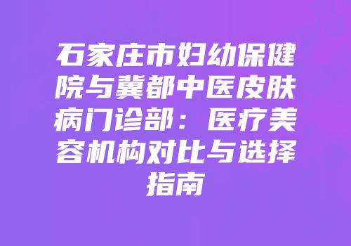 石家庄市妇幼保健院与冀都中医皮肤病门诊部：医疗美容机构对比与选择指南