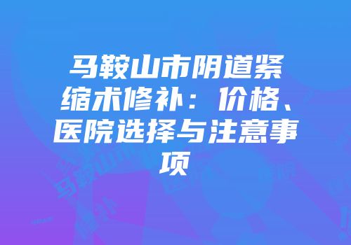 马鞍山市阴道紧缩术修补：价格、医院选择与注意事项