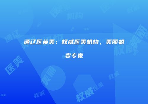 通辽医莱美：权威医美机构，美丽蜕变专家