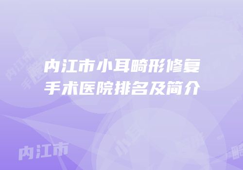 内江市小耳畸形修复手术医院排名及简介