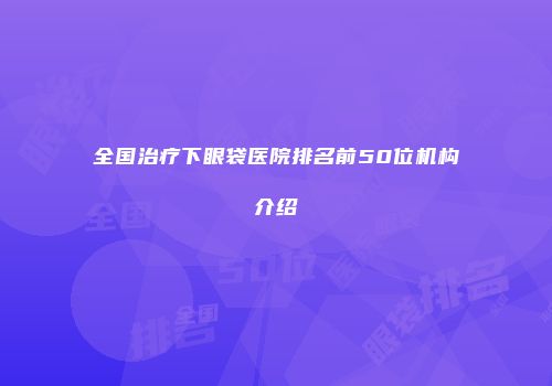 全国治疗下眼袋医院排名前50位机构介绍