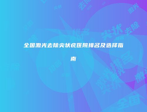 全国激光去除尖状疣医院排名及选择指南