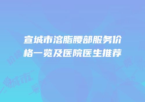 宣城市溶脂腰部服务价格一览及医院医生推荐