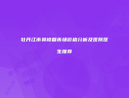 牡丹江市鼻修复市场价格分析及医院医生推荐