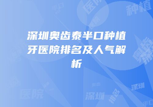 深圳奥齿泰半口种植牙医院排名及人气解析