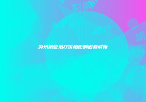 滁州根管治疗价格影响因素解析