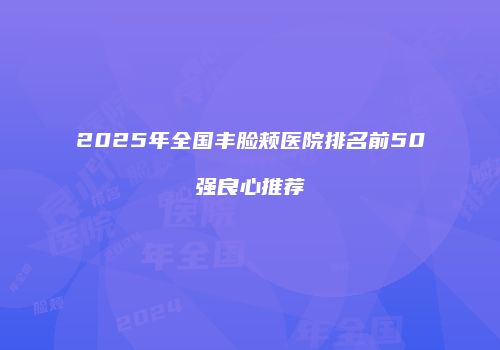 2025年全国丰脸颊医院排名前50强良心推荐