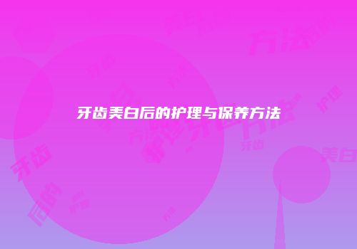 牙齿美白后的护理与保养方法