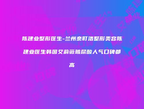 陈建业整形医生-兰州奈町洛整形美容陈建业医生韩国艾莉薇玻尿酸人气口碑都高