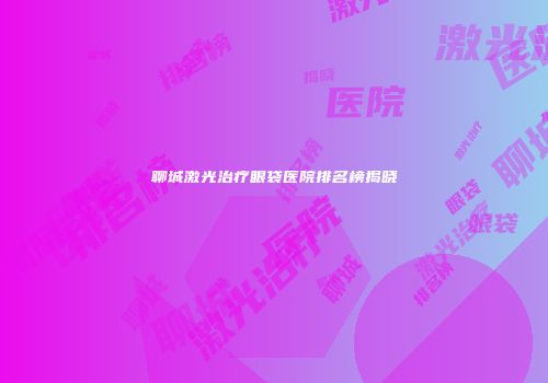 聊城激光治疗眼袋医院排名榜揭晓