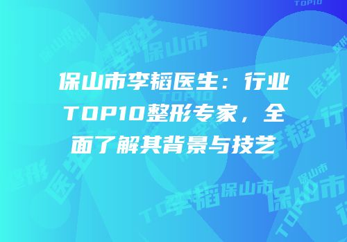 保山市李韬医生：行业TOP10整形专家，全面了解其背景与技艺
