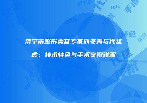 济宁市整形美容专家刘冬青与代廷虎：技术特色与手术案例详解