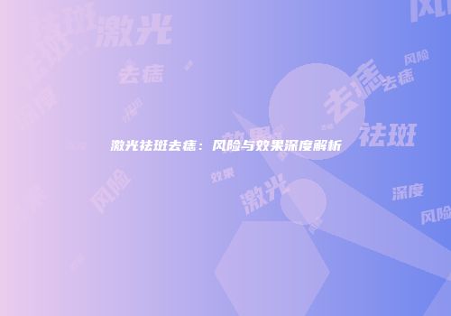 激光祛斑去痣：风险与效果深度解析