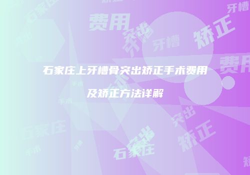 石家庄上牙槽骨突出矫正手术费用及矫正方法详解