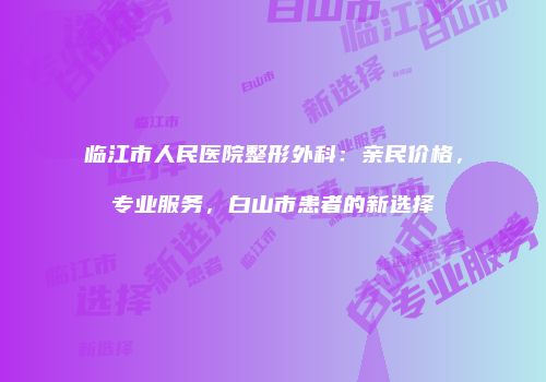 临江市人民医院整形外科：亲民价格，专业服务，白山市患者的新选择