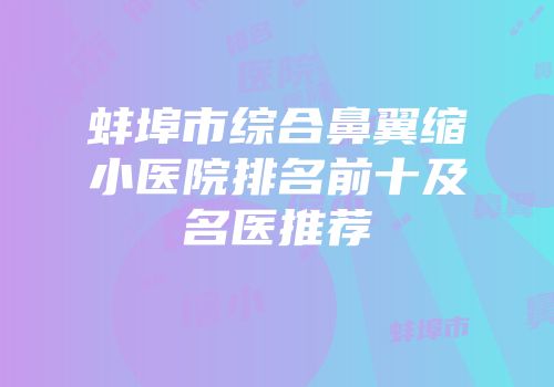 蚌埠市综合鼻翼缩小医院排名前十及名医推荐