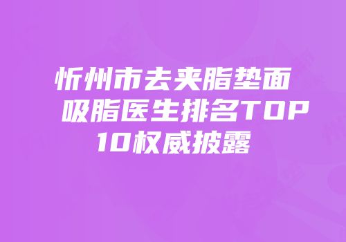 忻州市去夹脂垫面吸脂医生排名TOP10权威披露