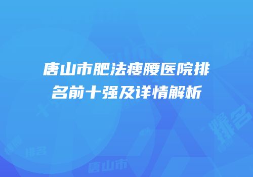 唐山市肥法瘦腰医院排名前十强及详情解析