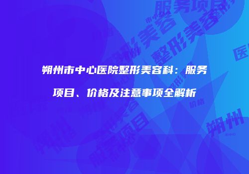 朔州市中心医院整形美容科：服务项目、价格及注意事项全解析