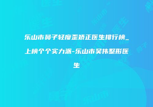 乐山市鼻子轻度歪矫正医生排行榜_上榜个个实力派-乐山市吴伟整形医生