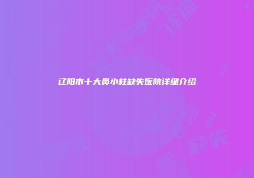 辽阳市十大鼻小柱缺失医院详细介绍