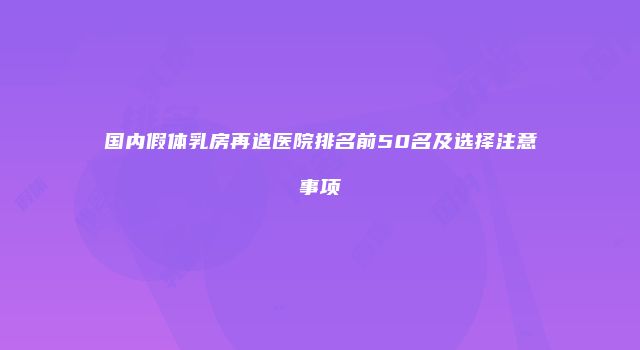 国内假体乳房再造医院排名前50名及选择注意事项