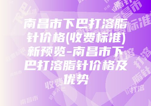南昌市下巴打溶脂针价格(收费标准)新预览-南昌市下巴打溶脂针价格及优势