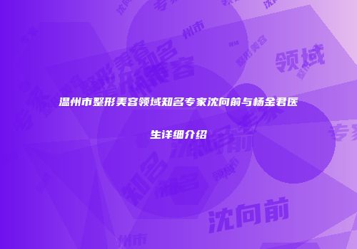 温州市整形美容领域知名专家沈向前与杨金君医生详细介绍