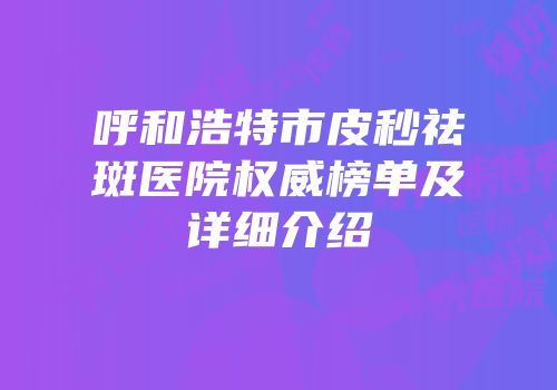 呼和浩特市皮秒祛斑医院权威榜单及详细介绍