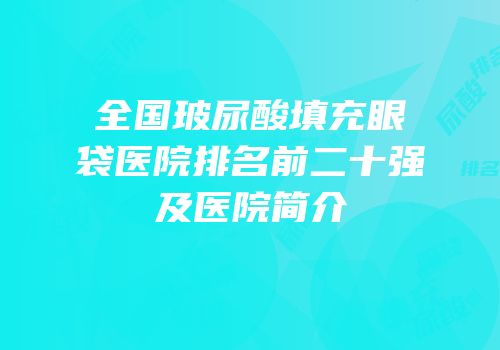 全国玻尿酸填充眼袋医院排名前二十强及医院简介