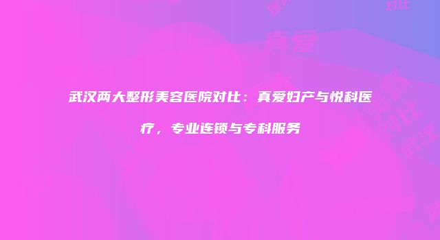 武汉两大整形美容医院对比：真爱妇产与悦科医疗，专业连锁与专科服务
