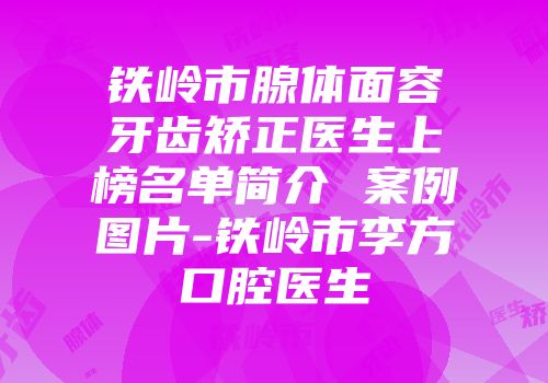 铁岭市腺体面容牙齿矫正医生上榜名单简介 案例图片-铁岭市李方口腔医生
