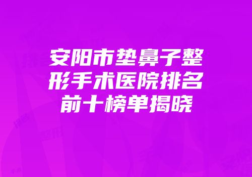 安阳市垫鼻子整形手术医院排名前十榜单揭晓
