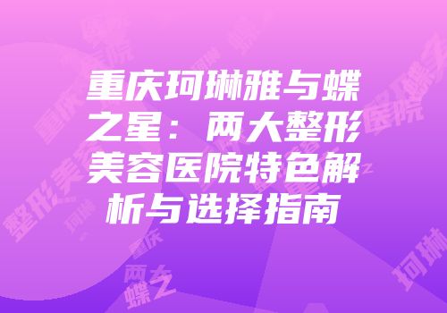 重庆珂琳雅与蝶之星：两大整形美容医院特色解析与选择指南